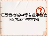 江苏省宿城中等专业学校官网(宿城中专官网)