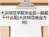大庆师范学院毕业后一般能干什么呢(大庆师范就业方向)