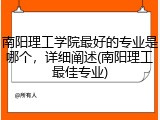 南阳理工学院最好的专业是哪个，详细阐述(南阳理工最佳专业)