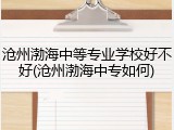 沧州渤海中等专业学校好不好(沧州渤海中专如何)