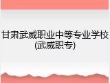 甘肃武威职业中等专业学校(武威职专)