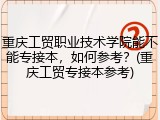 重庆工贸职业技术学院能不能专接本，如何参考？(重庆工贸专接本参考)
