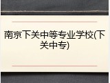 南京下关中等专业学校(下关中专)