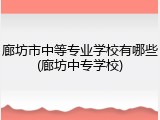 廊坊市中等专业学校有哪些(廊坊中专学校)