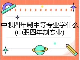 中职四年制中等专业学什么(中职四年制专业)