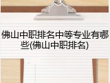 佛山中职排名中等专业有哪些(佛山中职排名)