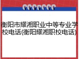 衡阳市耀湘职业中等专业学校电话(衡阳耀湘职校电话)