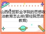 山西经贸职业学院的思想政治教育怎么样(晋经院思政教育)