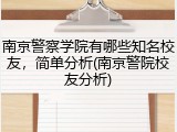 南京警察学院有哪些知名校友，简单分析(南京警院校友分析)