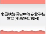 南昌铁路保安中等专业学校官网(南昌铁保官网)