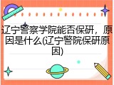 辽宁警察学院能否保研，原因是什么(辽宁警院保研原因)