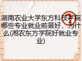 湖南农业大学东方科技学院哪些专业就业前景好，为什么(湘农东方学院好就业专业)