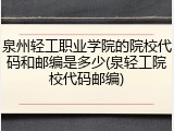 泉州轻工职业学院的院校代码和邮编是多少(泉轻工院校代码邮编)