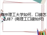 南京理工大学如何，口碑怎么样？(南理工口碑如何)