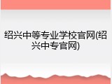 绍兴中等专业学校官网(绍兴中专官网)