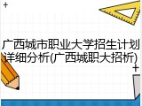 广西城市职业大学招生计划详细分析(广西城职大招析)
