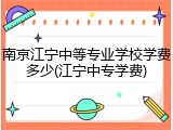 南京江宁中等专业学校学费多少(江宁中专学费)
