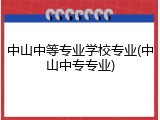 中山中等专业学校专业(中山中专专业)