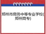 郑州市商务中等专业学校(郑州商专)