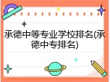 承德中等专业学校排名(承德中专排名)