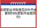 和君职业学院是否对外开放，要预约吗(君职开放需预约)
