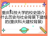 重庆科技大学的校史简介，什么历史与社会背景下建校的(重庆科大建校背景)