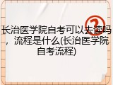 长治医学院自考可以去读吗，流程是什么(长治医学院自考流程)