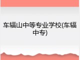 车辐山中等专业学校(车辐中专)