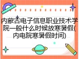 内蒙古电子信息职业技术学院一般什么时候放寒暑假(内电院寒暑假时间)