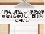 广西电力职业技术学院的学费和住宿费明细(广西电院费用明细)