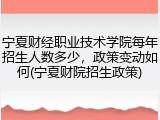 宁夏财经职业技术学院每年招生人数多少，政策变动如何(宁夏财院招生政策)
