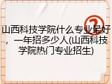 山西科技学院什么专业最好，一年招多少人(山西科技学院热门专业招生)