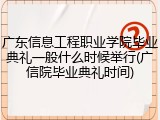 广东信息工程职业学院毕业典礼一般什么时候举行(广信院毕业典礼时间)