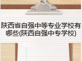 陕西省自强中等专业学校有哪些(陕西自强中专学校)