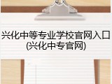 兴化中等专业学校官网入口(兴化中专官网)