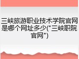 三峡旅游职业技术学院官网是哪个网址多少("三峡职院官网")