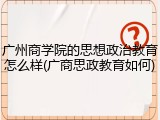 广州商学院的思想政治教育怎么样(广商思政教育如何)