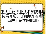 重庆工贸职业技术学院地理位置介绍，详细地址在哪(重庆工贸学院地址)