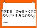 平阳职业中等专业学校是公办吗(平阳职专是公办吗)