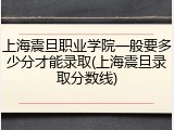 上海震旦职业学院一般要多少分才能录取(上海震旦录取分数线)