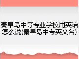 秦皇岛中等专业学校用英语怎么说(秦皇岛中专英文名)