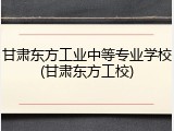 甘肃东方工业中等专业学校(甘肃东方工校)