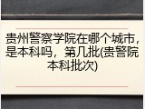 贵州警察学院在哪个城市，是本科吗，第几批(贵警院本科批次)