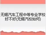 无锡汽车工程中等专业学校好不好(无锡汽校如何)