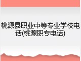桃源县职业中等专业学校电话(桃源职专电话)