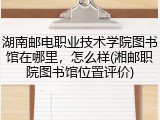 湖南邮电职业技术学院图书馆在哪里，怎么样(湘邮职院图书馆位置评价)