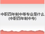 中职四年制中等专业是什么(中职四年制中专)