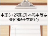 中职3+2可以升本吗中等专业(中职升本途径)