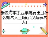 武汉海事职业学院有出过什么知名人士吗(武汉海事名人)