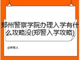郑州警察学院办理入学有什么攻略没(郑警入学攻略)